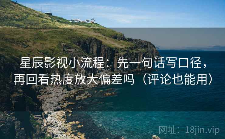 星辰影视小流程：先一句话写口径，再回看热度放大偏差吗（评论也能用）