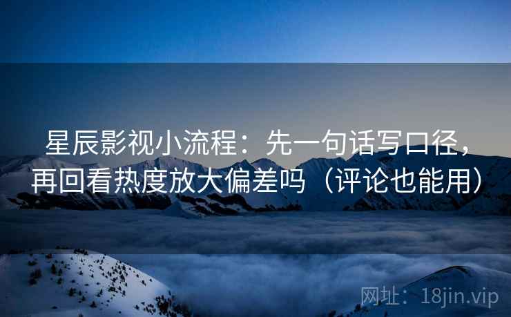 星辰影视小流程：先一句话写口径，再回看热度放大偏差吗（评论也能用）