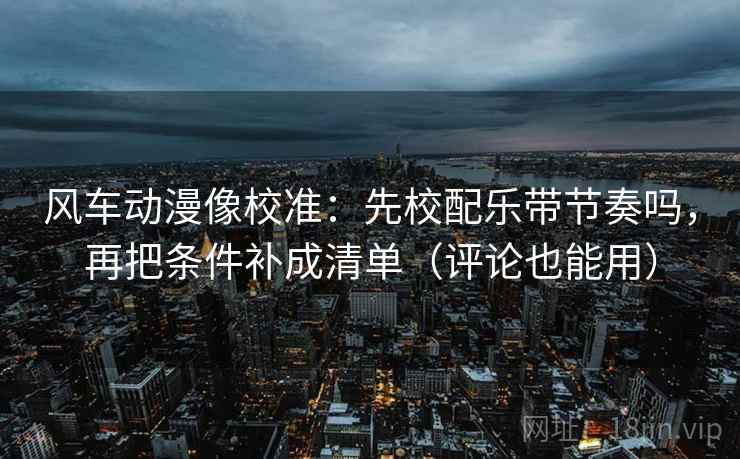 风车动漫像校准：先校配乐带节奏吗，再把条件补成清单（评论也能用）