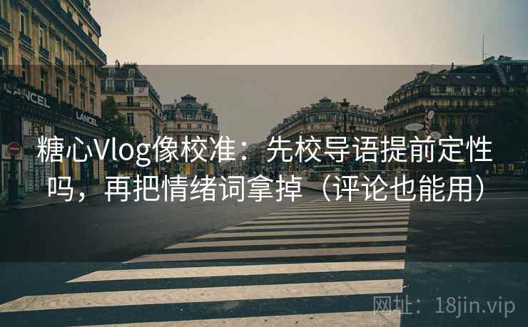糖心Vlog像校准：先校导语提前定性吗，再把情绪词拿掉（评论也能用）