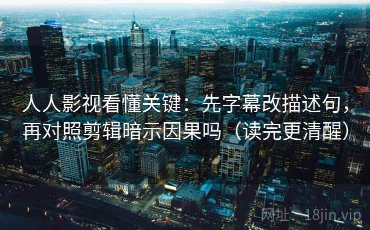 人人影视看懂关键：先字幕改描述句，再对照剪辑暗示因果吗（读完更清醒）