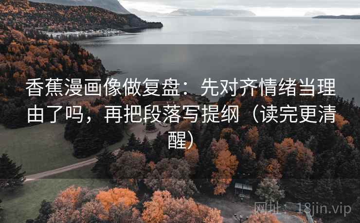 香蕉漫画像做复盘：先对齐情绪当理由了吗，再把段落写提纲（读完更清醒）