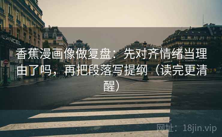 香蕉漫画像做复盘：先对齐情绪当理由了吗，再把段落写提纲（读完更清醒）