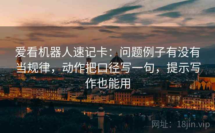 爱看机器人速记卡：问题例子有没有当规律，动作把口径写一句，提示写作也能用