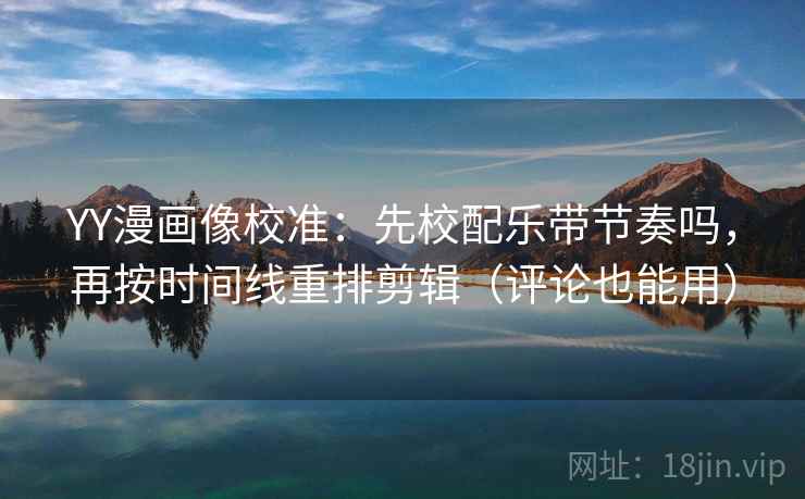 YY漫画像校准：先校配乐带节奏吗，再按时间线重排剪辑（评论也能用）