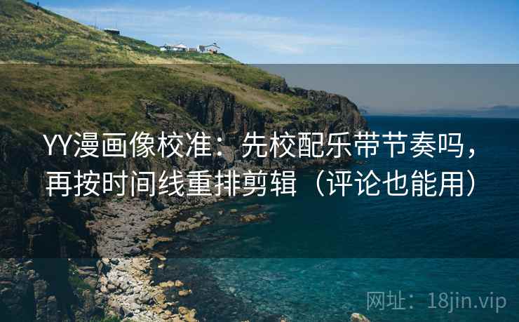 YY漫画像校准：先校配乐带节奏吗，再按时间线重排剪辑（评论也能用）