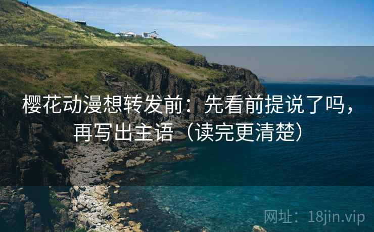 樱花动漫想转发前：先看前提说了吗，再写出主语（读完更清楚）