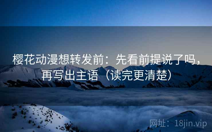 樱花动漫想转发前：先看前提说了吗，再写出主语（读完更清楚）