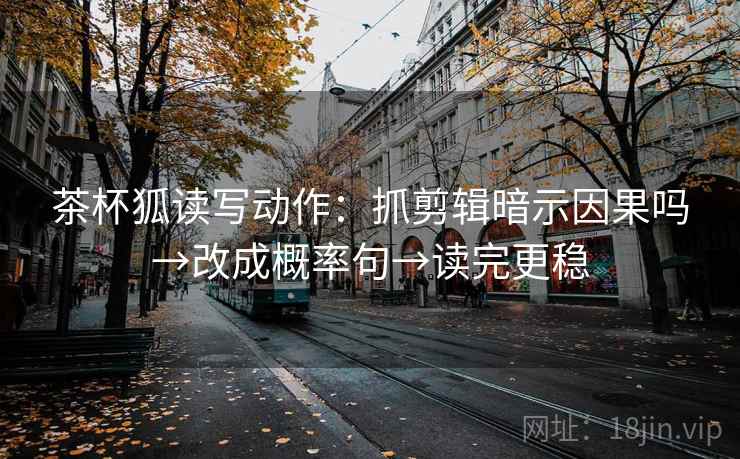 茶杯狐读写动作：抓剪辑暗示因果吗→改成概率句→读完更稳
