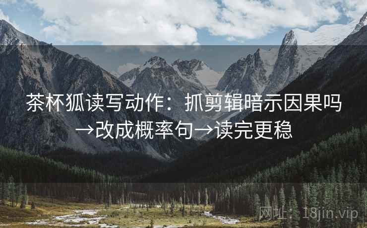 茶杯狐读写动作：抓剪辑暗示因果吗→改成概率句→读完更稳