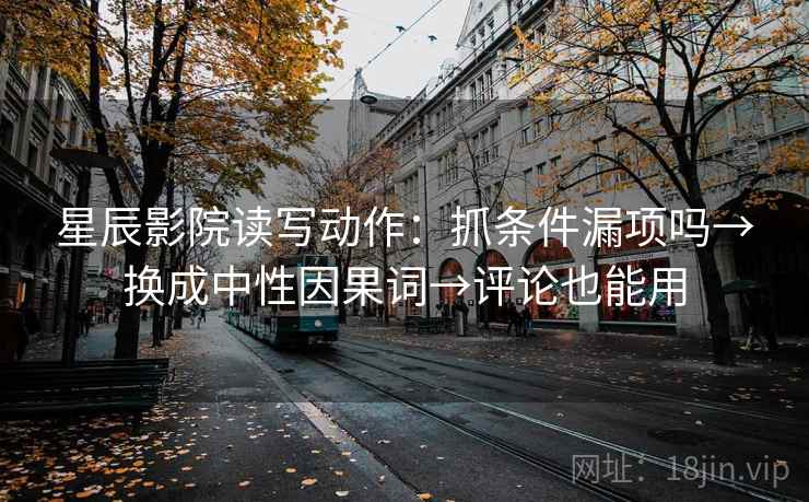 星辰影院读写动作：抓条件漏项吗→换成中性因果词→评论也能用