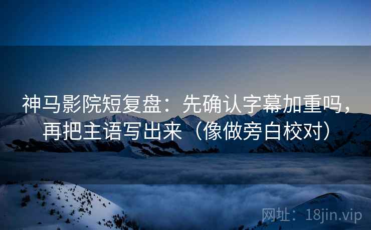 神马影院短复盘：先确认字幕加重吗，再把主语写出来（像做旁白校对）