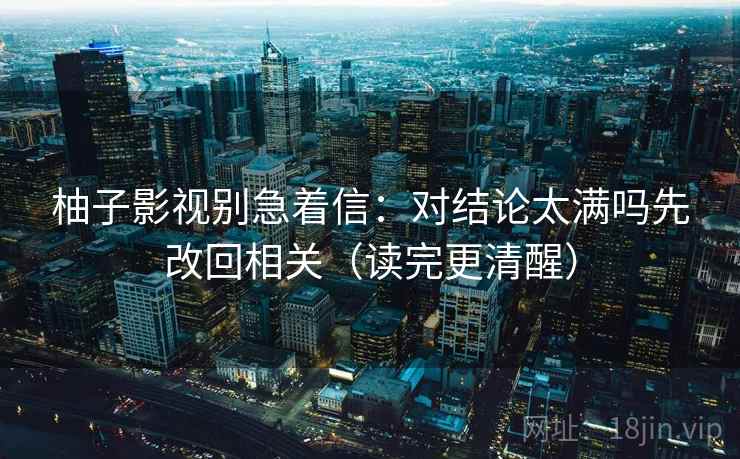 柚子影视别急着信：对结论太满吗先改回相关（读完更清醒）