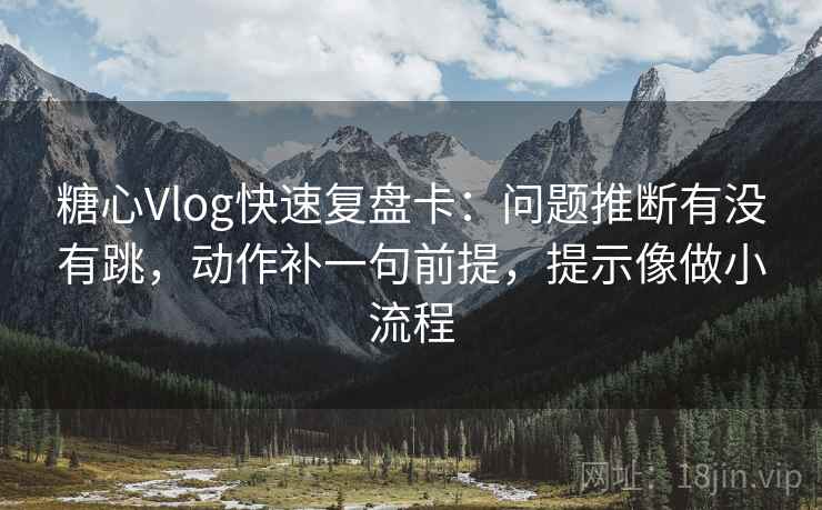 糖心Vlog快速复盘卡：问题推断有没有跳，动作补一句前提，提示像做小流程