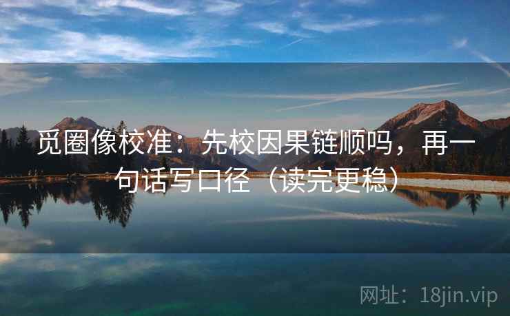 觅圈像校准：先校因果链顺吗，再一句话写口径（读完更稳）