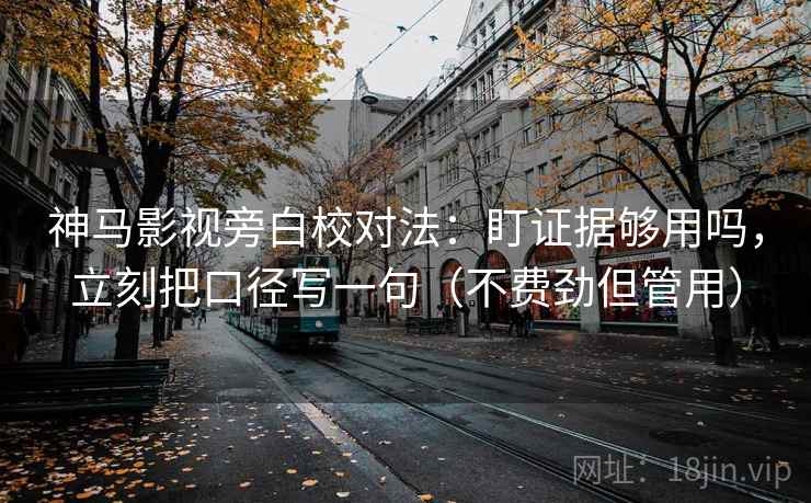 神马影视旁白校对法：盯证据够用吗，立刻把口径写一句（不费劲但管用）