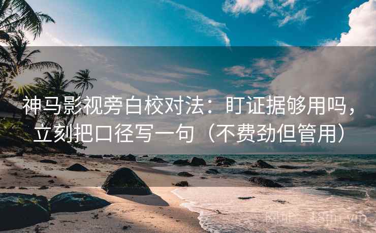 神马影视旁白校对法：盯证据够用吗，立刻把口径写一句（不费劲但管用）