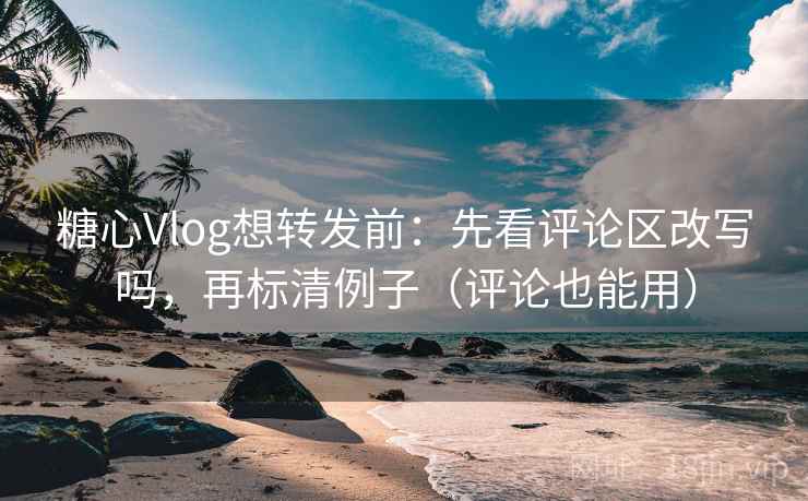 糖心Vlog想转发前：先看评论区改写吗，再标清例子（评论也能用）