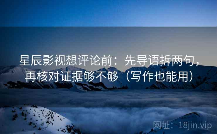 星辰影视想评论前：先导语拆两句，再核对证据够不够（写作也能用）