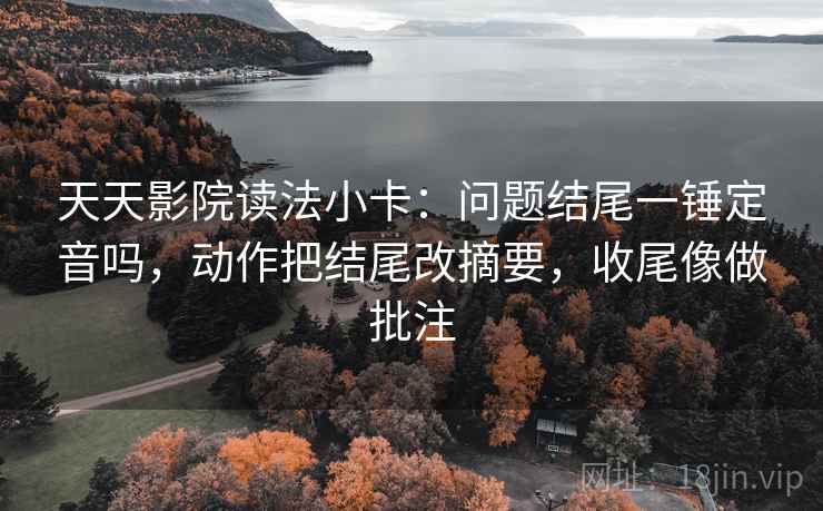 天天影院读法小卡：问题结尾一锤定音吗，动作把结尾改摘要，收尾像做批注