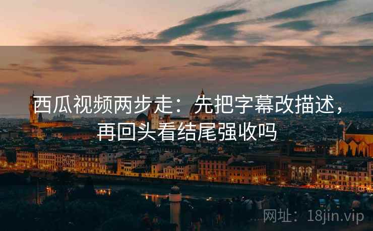 西瓜视频两步走：先把字幕改描述，再回头看结尾强收吗