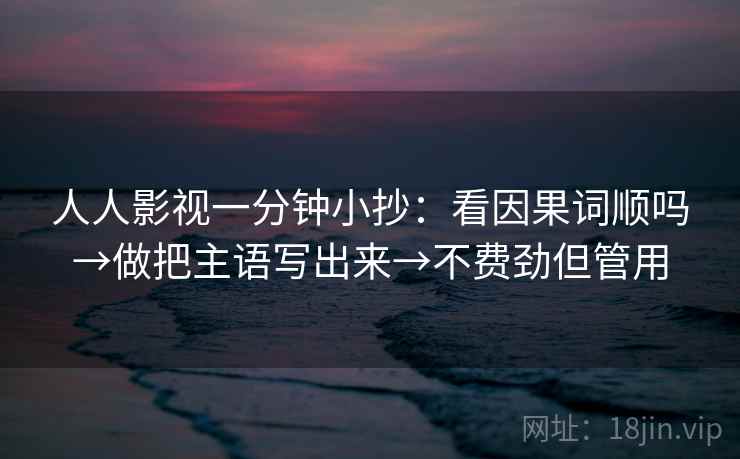 人人影视一分钟小抄：看因果词顺吗→做把主语写出来→不费劲但管用