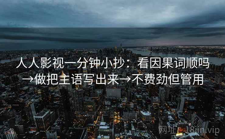 人人影视一分钟小抄：看因果词顺吗→做把主语写出来→不费劲但管用