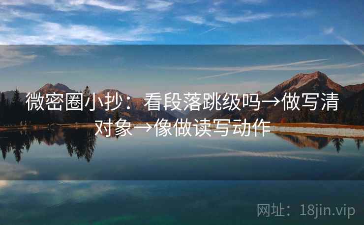 微密圈小抄：看段落跳级吗→做写清对象→像做读写动作