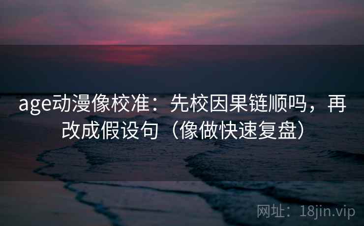 age动漫像校准：先校因果链顺吗，再改成假设句（像做快速复盘）