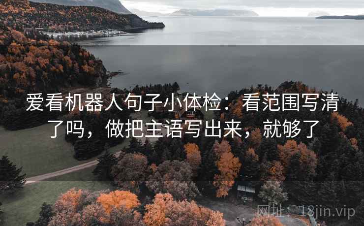 爱看机器人句子小体检：看范围写清了吗，做把主语写出来，就够了