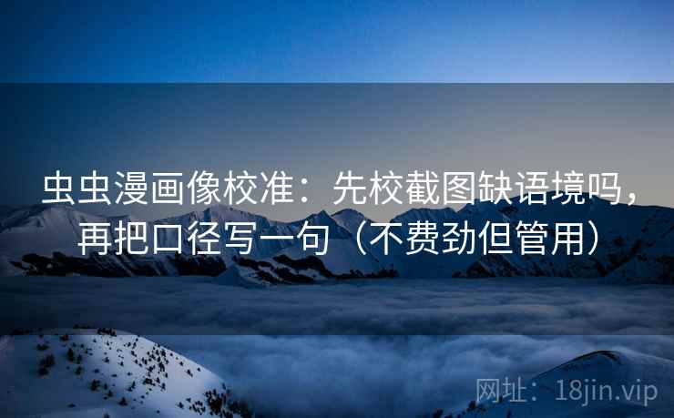 虫虫漫画像校准：先校截图缺语境吗，再把口径写一句（不费劲但管用）