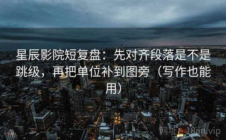 星辰影院短复盘：先对齐段落是不是跳级，再把单位补到图旁（写作也能用）