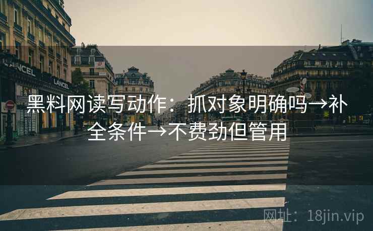 黑料网读写动作：抓对象明确吗→补全条件→不费劲但管用