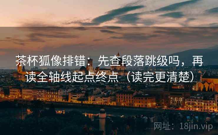 茶杯狐像排错：先查段落跳级吗，再读全轴线起点终点（读完更清楚）