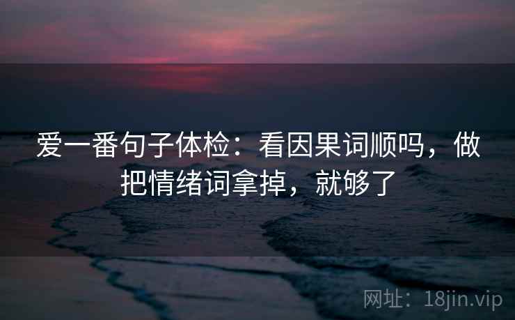爱一番句子体检：看因果词顺吗，做把情绪词拿掉，就够了