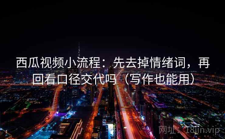 西瓜视频小流程：先去掉情绪词，再回看口径交代吗（写作也能用）