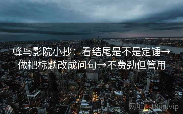 蜂鸟影院小抄：看结尾是不是定锤→做把标题改成问句→不费劲但管用