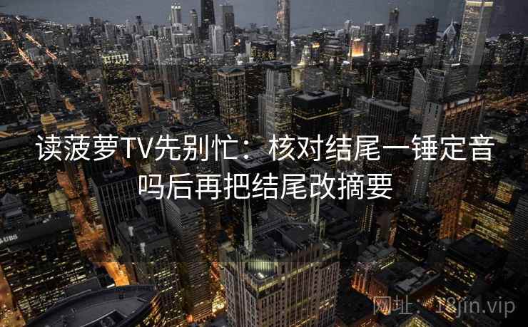 读菠萝TV先别忙：核对结尾一锤定音吗后再把结尾改摘要