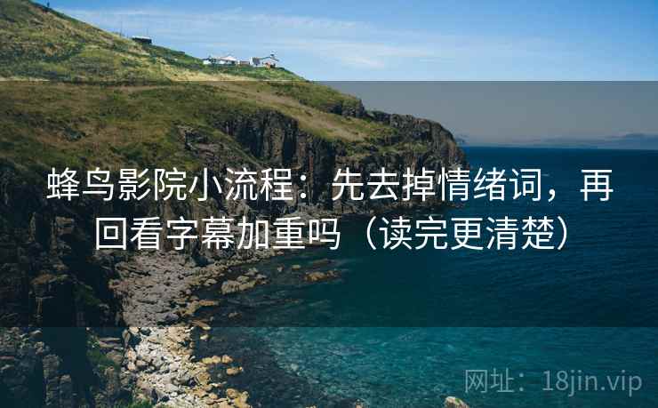 蜂鸟影院小流程：先去掉情绪词，再回看字幕加重吗（读完更清楚）