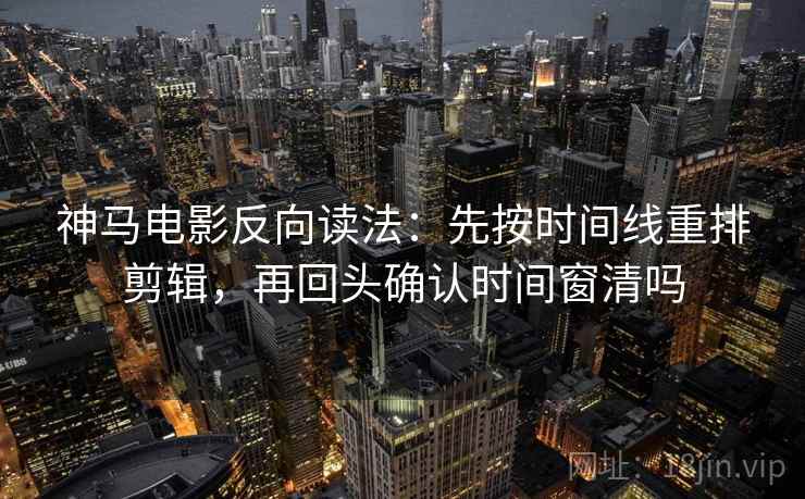 神马电影反向读法：先按时间线重排剪辑，再回头确认时间窗清吗