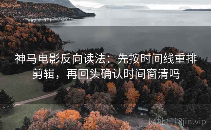 神马电影反向读法：先按时间线重排剪辑，再回头确认时间窗清吗