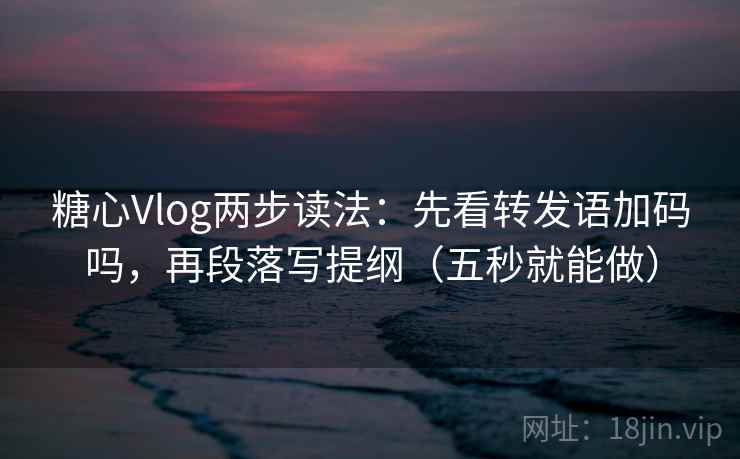 糖心Vlog两步读法：先看转发语加码吗，再段落写提纲（五秒就能做）