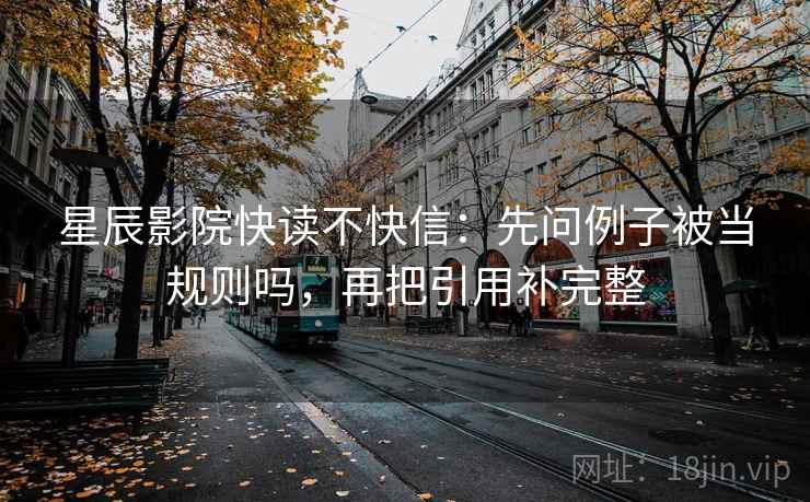 星辰影院快读不快信：先问例子被当规则吗，再把引用补完整