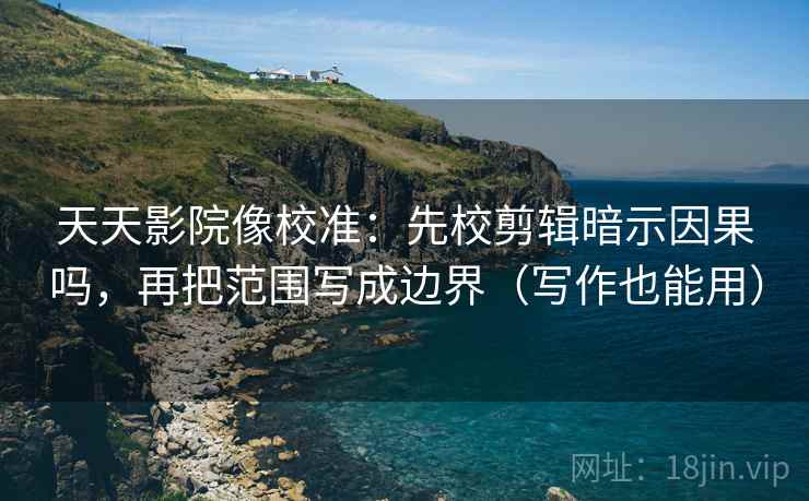 天天影院像校准：先校剪辑暗示因果吗，再把范围写成边界（写作也能用）