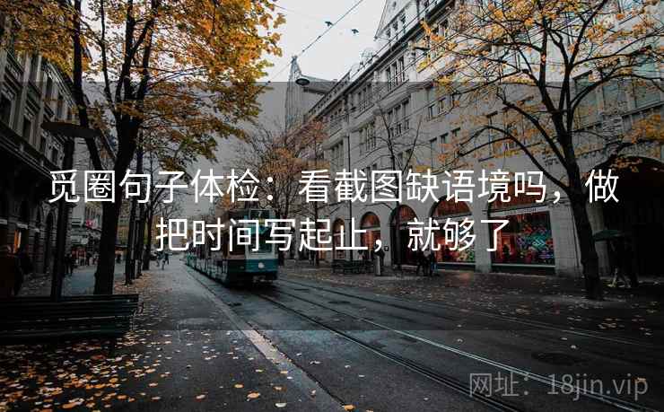 觅圈句子体检：看截图缺语境吗，做把时间写起止，就够了