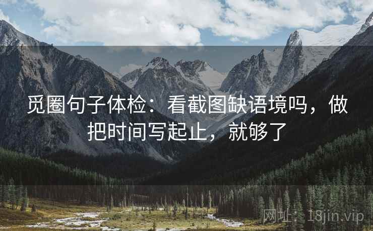 觅圈句子体检：看截图缺语境吗，做把时间写起止，就够了