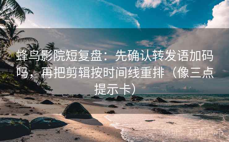 蜂鸟影院短复盘：先确认转发语加码吗，再把剪辑按时间线重排（像三点提示卡）