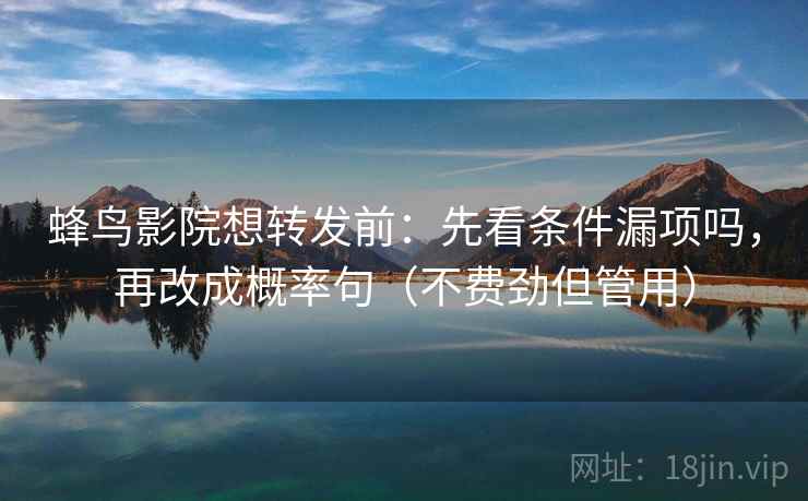 蜂鸟影院想转发前：先看条件漏项吗，再改成概率句（不费劲但管用）