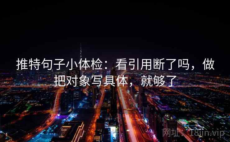 推特句子小体检：看引用断了吗，做把对象写具体，就够了
