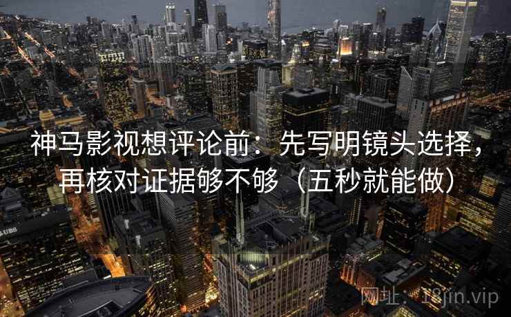 神马影视想评论前：先写明镜头选择，再核对证据够不够（五秒就能做）